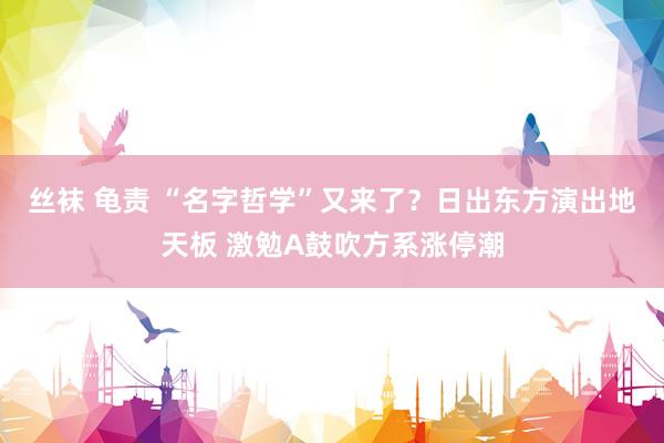 丝袜 龟责 “名字哲学”又来了？日出东方演出地天板 激勉A鼓吹方系涨停潮