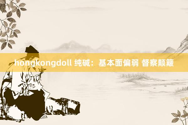 hongkongdoll 纯碱：基本面偏弱 督察颠簸