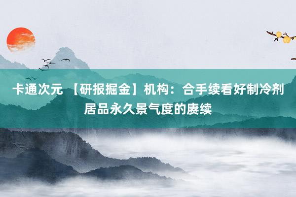卡通次元 【研报掘金】机构：合手续看好制冷剂居品永久景气度的赓续