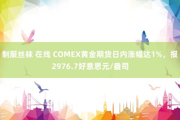 制服丝袜 在线 COMEX黄金期货日内涨幅达1%，报2976.7好意思元/盎司