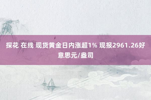 探花 在线 现货黄金日内涨超1% 现报2961.26好意思元/盎司