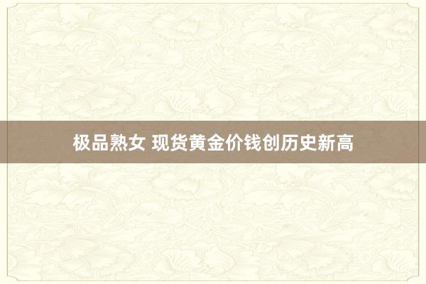 极品熟女 现货黄金价钱创历史新高