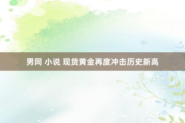 男同 小说 现货黄金再度冲击历史新高