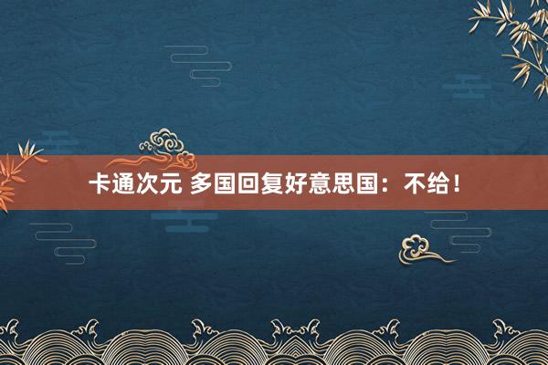 卡通次元 多国回复好意思国：不给！