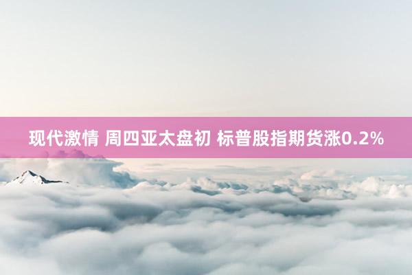 现代激情 周四亚太盘初 标普股指期货涨0.2%